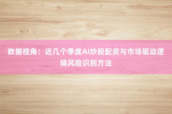 数据视角：近几个季度AI炒股配资与市场驱动逻辑风险识别方法