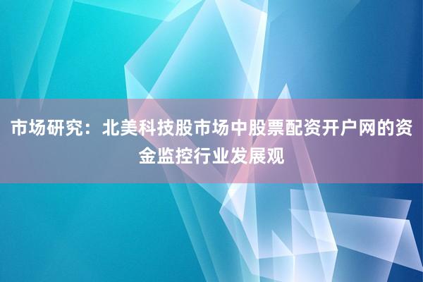 市场研究:北美科技股市场中股票配资开户网的资金监控行业发展观