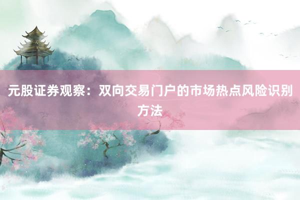 元股证券观察：双向交易门户的市场热点风险识别方法