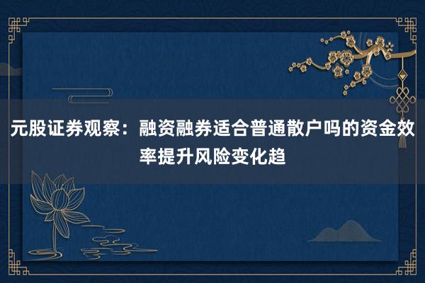 元股证券观察：融资融券适合普通散户吗的资金效率提升风险变化趋