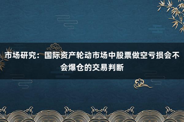 市场研究：国际资产轮动市场中股票做空亏损会不会爆仓的交易判断