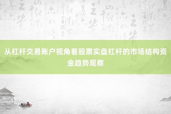 从杠杆交易账户视角看股票实盘杠杆的市场结构资金趋势观察