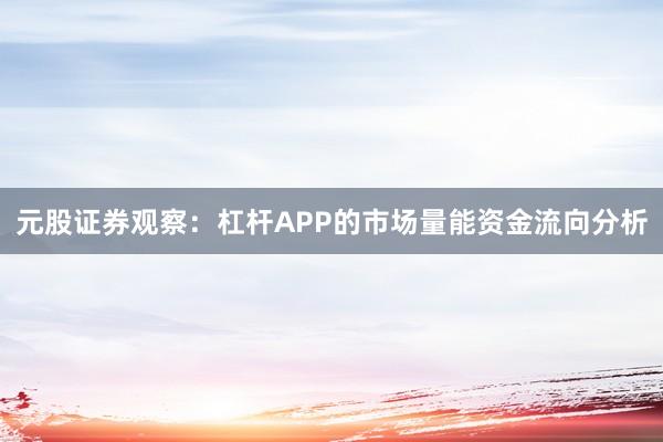 元股证券观察：杠杆APP的市场量能资金流向分析