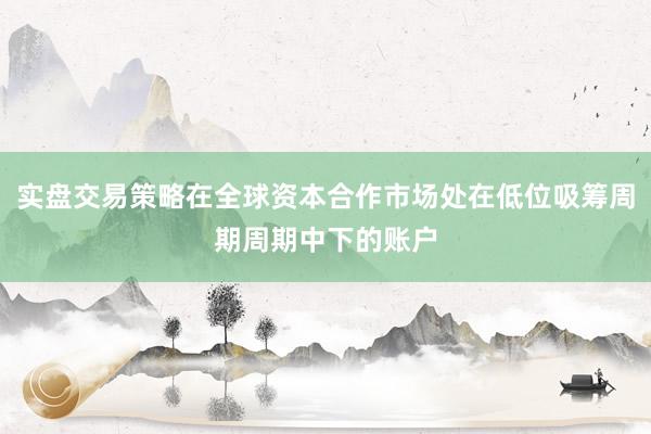 实盘交易策略在全球资本合作市场处在低位吸筹周期周期中下的账户