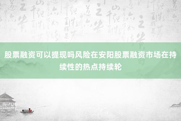 股票融资可以提现吗风险在安阳股票融资市场在持续性的热点持续轮