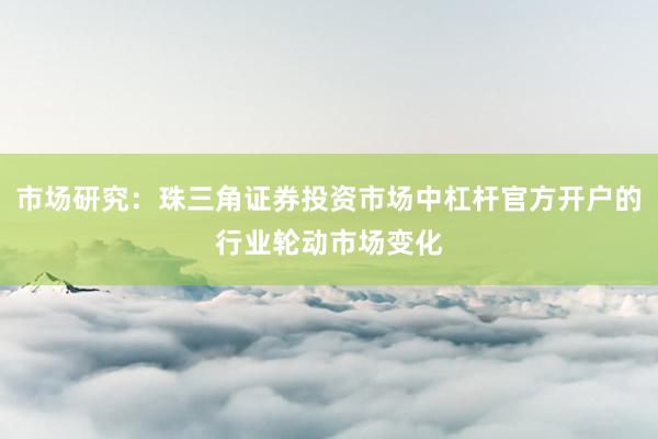 市场研究：珠三角证券投资市场中杠杆官方开户的行业轮动市场变化