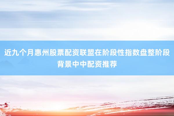 近九个月惠州股票配资联盟在阶段性指数盘整阶段背景中中配资推荐