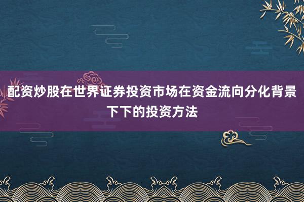 配资炒股在世界证券投资市场在资金流向分化背景下下的投资方法