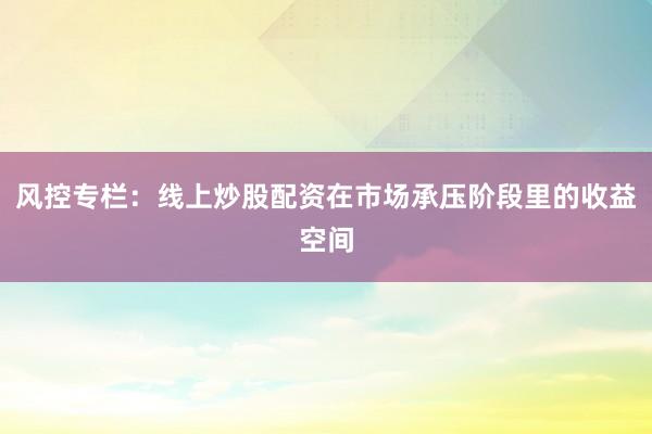 风控专栏：线上炒股配资在市场承压阶段里的收益空间