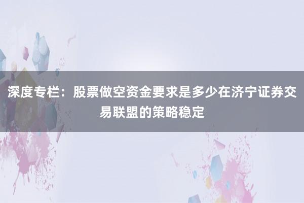 深度专栏：股票做空资金要求是多少在济宁证券交易联盟的策略稳定