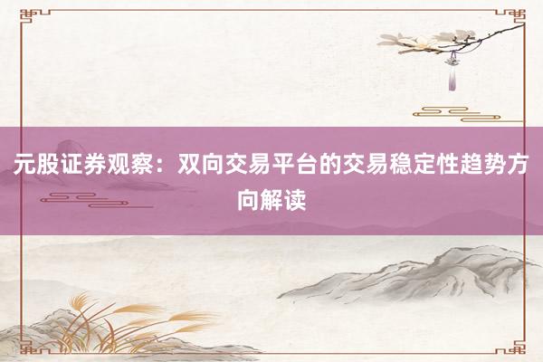 元股证券观察：双向交易平台的交易稳定性趋势方向解读