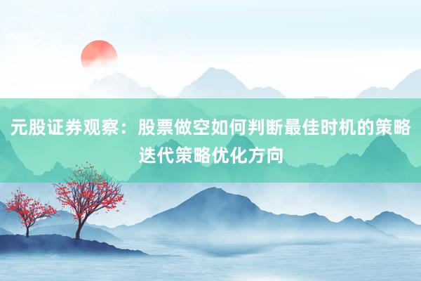 元股证券观察：股票做空如何判断最佳时机的策略迭代策略优化方向