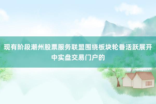 现有阶段潮州股票服务联盟围绕板块轮番活跃展开中实盘交易门户的
