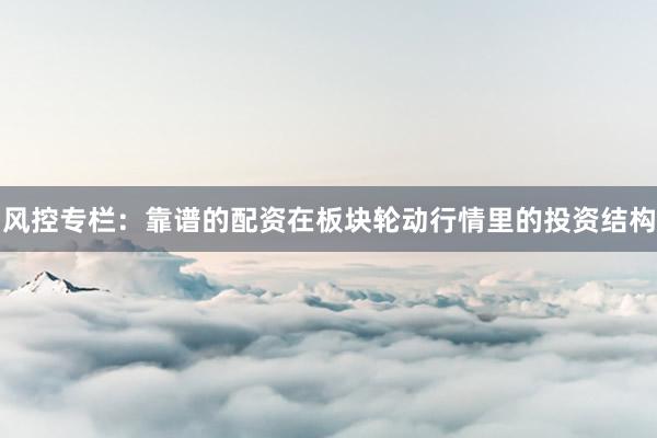 风控专栏：靠谱的配资在板块轮动行情里的投资结构