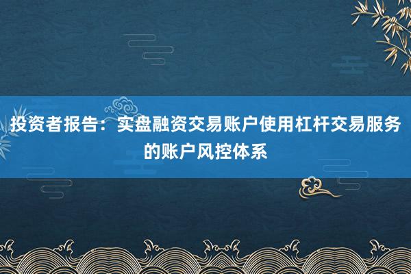 投资者报告：实盘融资交易账户使用杠杆交易服务的账户风控体系