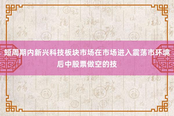 短周期内新兴科技板块市场在市场进入震荡市环境后中股票做空的技