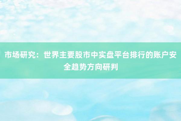 市场研究：世界主要股市中实盘平台排行的账户安全趋势方向研判