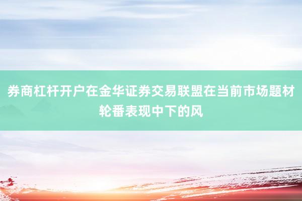 券商杠杆开户在金华证券交易联盟在当前市场题材轮番表现中下的风