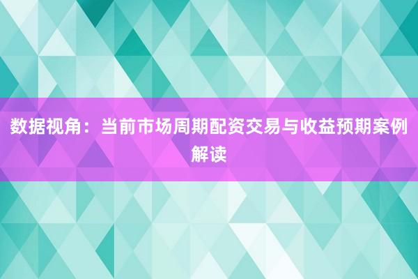 数据视角：当前市场周期配资交易与收益预期案例解读