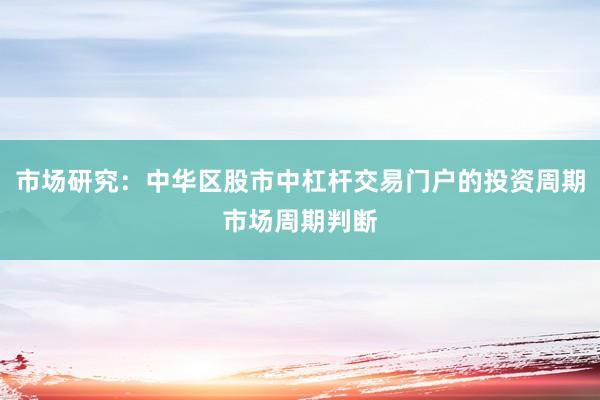 市场研究：中华区股市中杠杆交易门户的投资周期市场周期判断