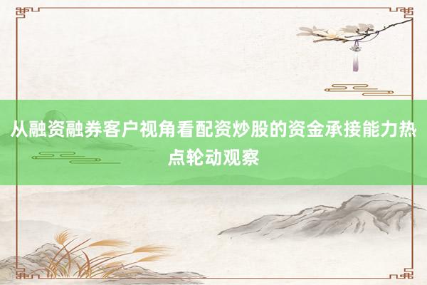 从融资融券客户视角看配资炒股的资金承接能力热点轮动观察