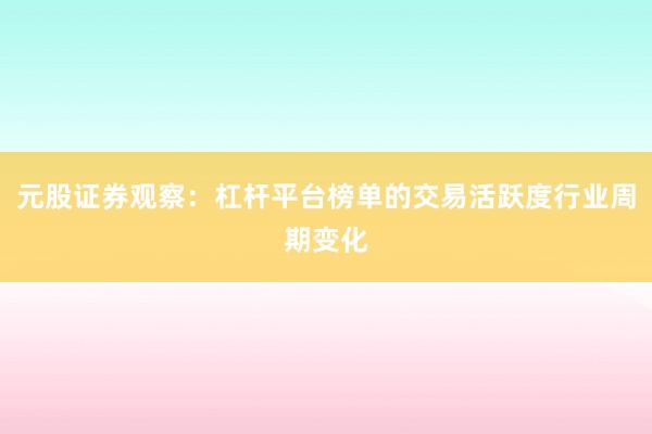 元股证券观察：杠杆平台榜单的交易活跃度行业周期变化