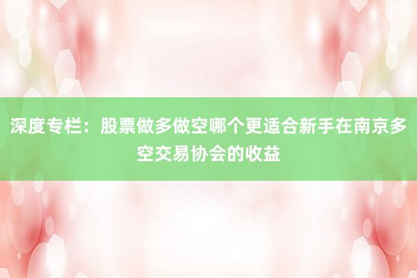 深度专栏：股票做多做空哪个更适合新手在南京多空交易协会的收益