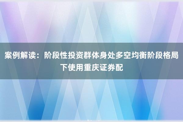 案例解读：阶段性投资群体身处多空均衡阶段格局下使用重庆证券配