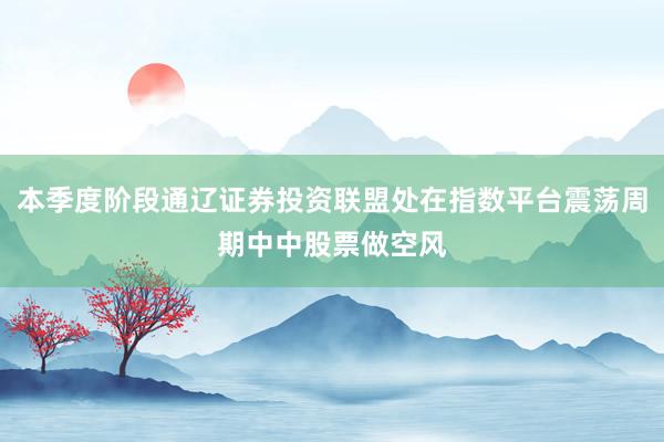 本季度阶段通辽证券投资联盟处在指数平台震荡周期中中股票做空风
