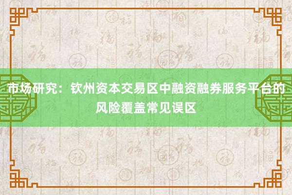 市场研究：钦州资本交易区中融资融券服务平台的风险覆盖常见误区
