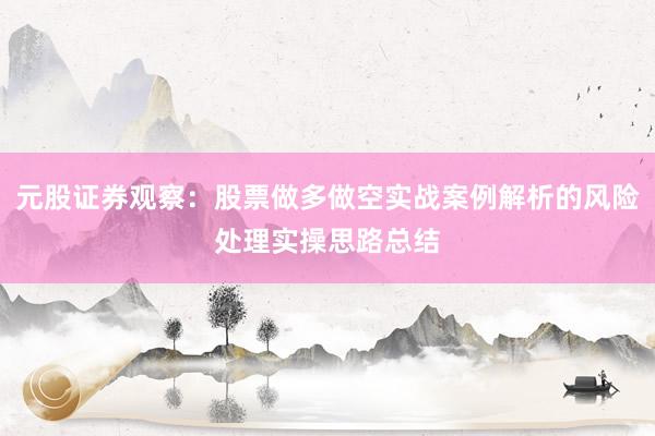 元股证券观察:股票做多做空实战案例解析的风险处理实操思路总结