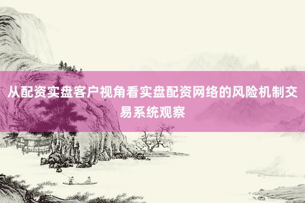 从配资实盘客户视角看实盘配资网络的风险机制交易系统观察