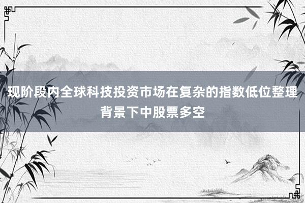 现阶段内全球科技投资市场在复杂的指数低位整理背景下中股票多空