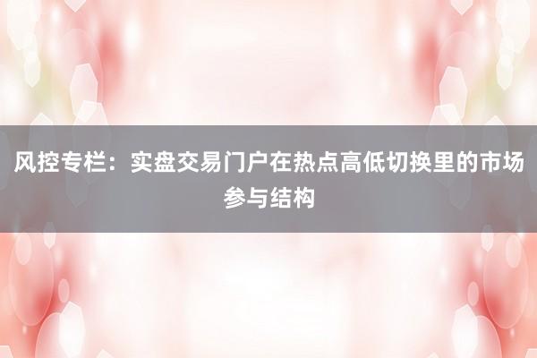 风控专栏：实盘交易门户在热点高低切换里的市场参与结构