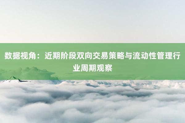 数据视角：近期阶段双向交易策略与流动性管理行业周期观察