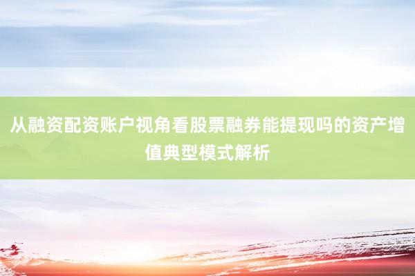 从融资配资账户视角看股票融券能提现吗的资产增值典型模式解析