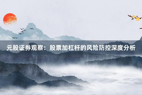 元股证券观察：股票加杠杆的风险防控深度分析