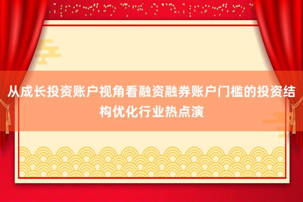 从成长投资账户视角看融资融券账户门槛的投资结构优化行业热点演