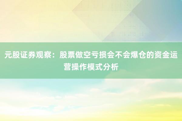 元股证券观察：股票做空亏损会不会爆仓的资金运营操作模式分析
