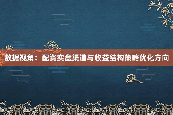 数据视角：配资实盘渠道与收益结构策略优化方向