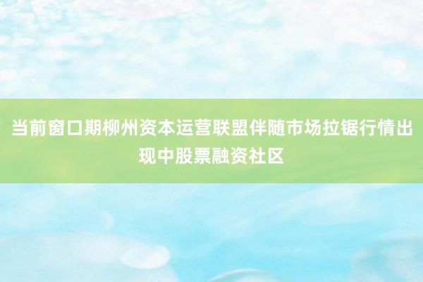当前窗口期柳州资本运营联盟伴随市场拉锯行情出现中股票融资社区