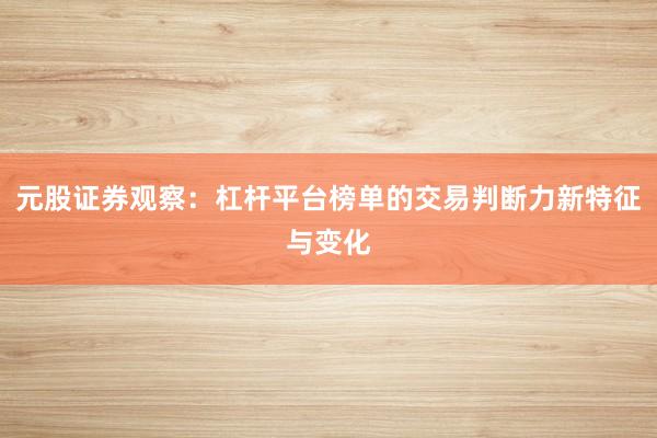 元股证券观察：杠杆平台榜单的交易判断力新特征与变化