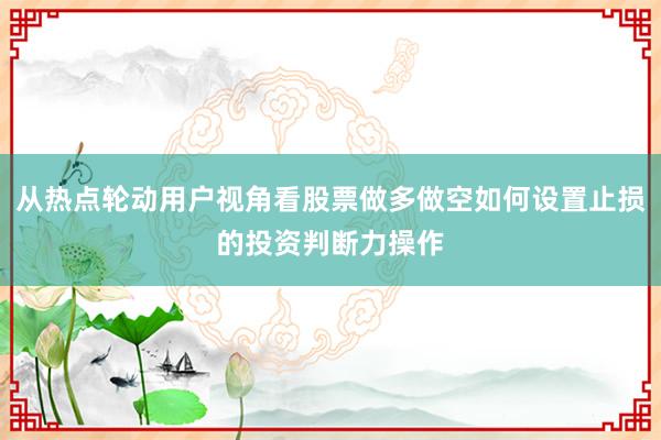 从热点轮动用户视角看股票做多做空如何设置止损的投资判断力操作
