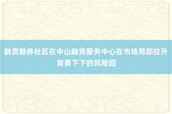 融资融券社区在中山融资服务中心在市场局部拉升背景下下的风险回