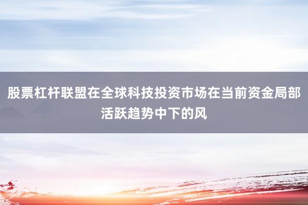 股票杠杆联盟在全球科技投资市场在当前资金局部活跃趋势中下的风