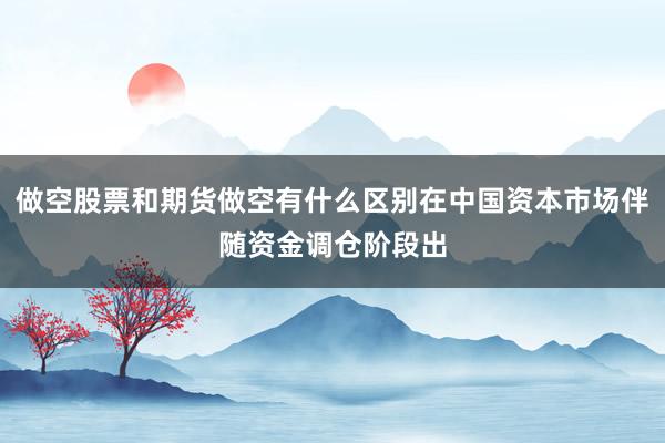 做空股票和期货做空有什么区别在中国资本市场伴随资金调仓阶段出