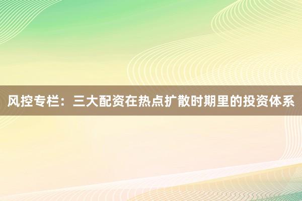 风控专栏：三大配资在热点扩散时期里的投资体系