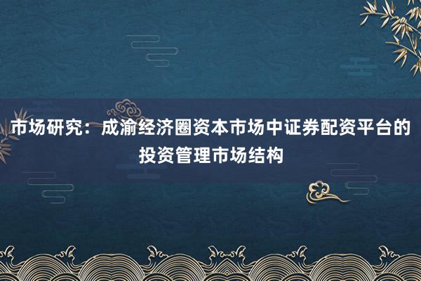 市场研究：成渝经济圈资本市场中证券配资平台的投资管理市场结构