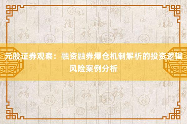 元股证券观察：融资融券爆仓机制解析的投资逻辑风险案例分析