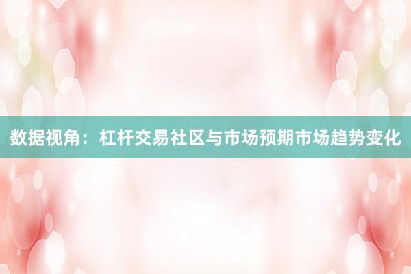 数据视角：杠杆交易社区与市场预期市场趋势变化